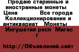 Продаю старинные и иностранные монеты › Цена ­ 4 500 - Все города Коллекционирование и антиквариат » Монеты   . Ингушетия респ.,Магас г.